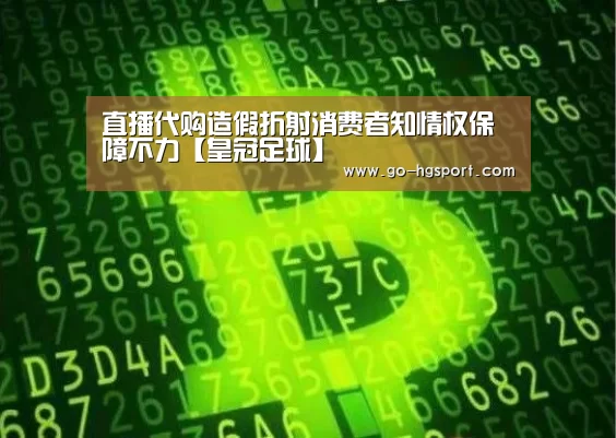 直播代购造假折射消费者知情权保障不力【皇冠足球】(图2) 皇冠体育
