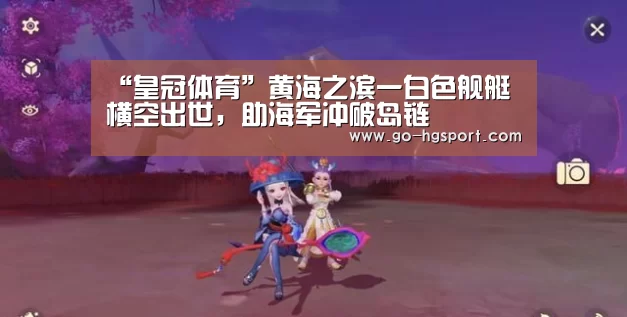 “皇冠体育”黄海之滨一白色舰艇横空出世,助海军冲破岛链(图4) 皇冠体育网址