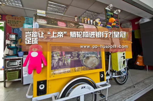 岂能让“上帝”躺轮椅进银行?|皇冠足球(图1) 皇冠体育网址