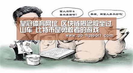 皇冠体育网址_区块链概念股坐过山车 比特币是勇敢者的游戏(图1) 皇冠体育