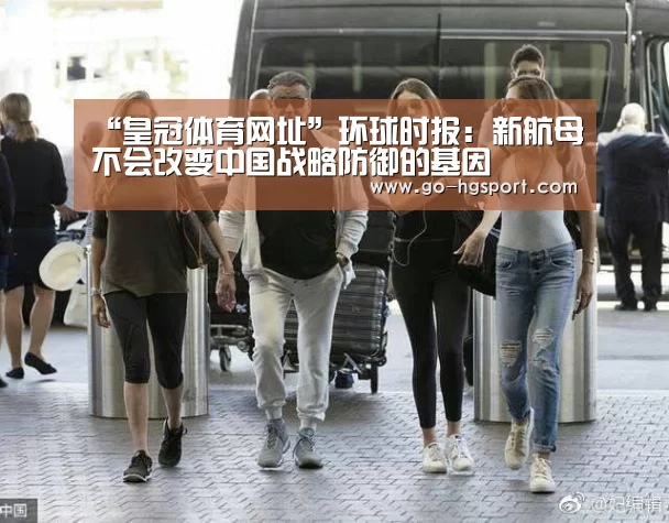 “皇冠体育网址”环球时报:新航母不会改变中国战略防御的基因(图1) 皇冠体育网址